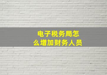 电子税务局怎么增加财务人员