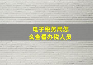 电子税务局怎么查看办税人员