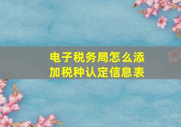 电子税务局怎么添加税种认定信息表