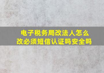 电子税务局改法人怎么改必须短信认证吗安全吗