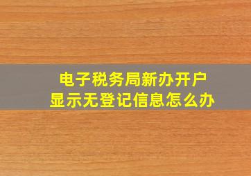 电子税务局新办开户显示无登记信息怎么办