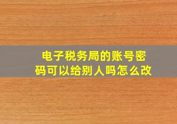 电子税务局的账号密码可以给别人吗怎么改