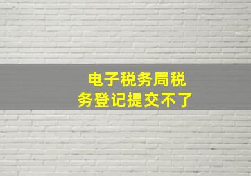 电子税务局税务登记提交不了