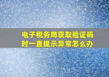 电子税务局获取验证码时一直提示异常怎么办