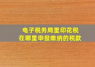 电子税务局里印花税在哪里申报缴纳的税款