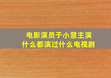 电影演员于小慧主演什么都演过什么电视剧