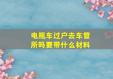 电瓶车过户去车管所吗要带什么材料