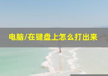 电脑/在键盘上怎么打出来