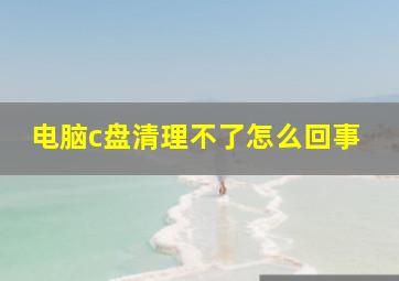 电脑c盘清理不了怎么回事