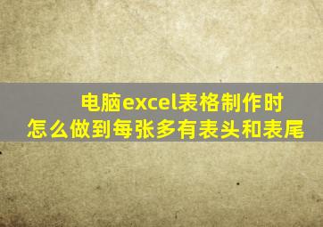 电脑excel表格制作时怎么做到每张多有表头和表尾