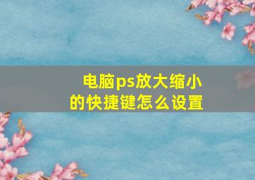 电脑ps放大缩小的快捷键怎么设置