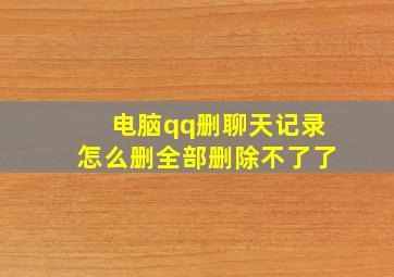 电脑qq删聊天记录怎么删全部删除不了了