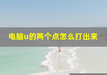 电脑u的两个点怎么打出来