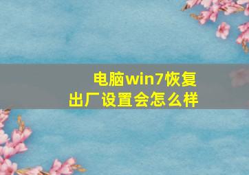 电脑win7恢复出厂设置会怎么样