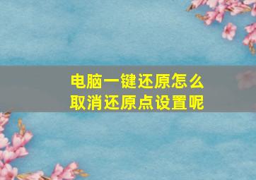 电脑一键还原怎么取消还原点设置呢