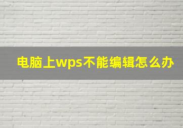 电脑上wps不能编辑怎么办