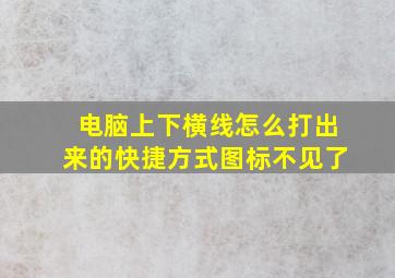 电脑上下横线怎么打出来的快捷方式图标不见了