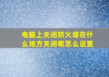 电脑上关闭防火墙在什么地方关闭呢怎么设置