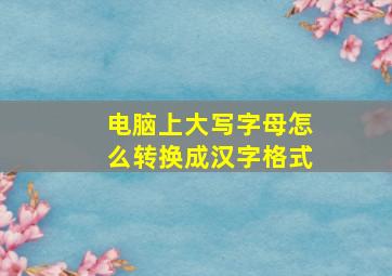 电脑上大写字母怎么转换成汉字格式