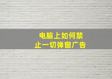 电脑上如何禁止一切弹窗广告