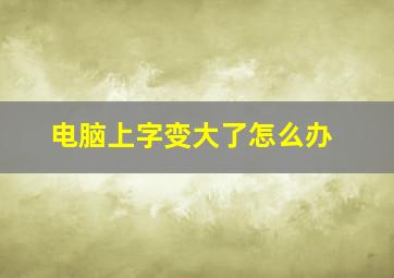 电脑上字变大了怎么办