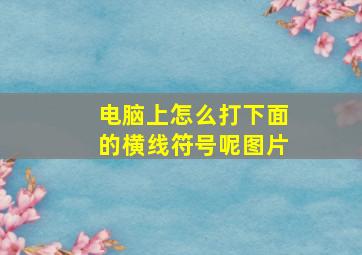 电脑上怎么打下面的横线符号呢图片