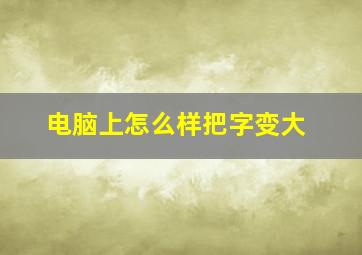 电脑上怎么样把字变大