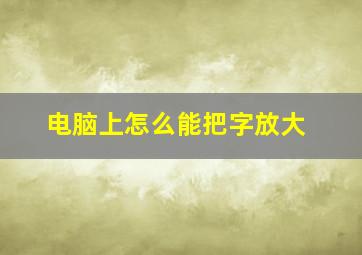 电脑上怎么能把字放大