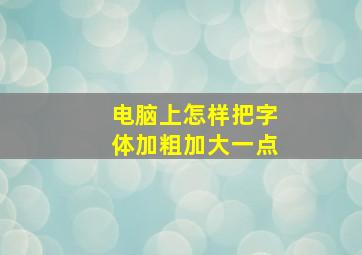 电脑上怎样把字体加粗加大一点