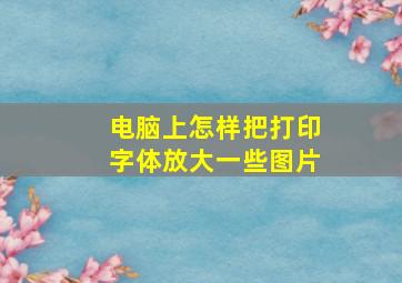 电脑上怎样把打印字体放大一些图片