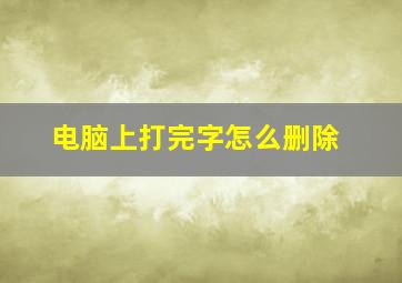 电脑上打完字怎么删除