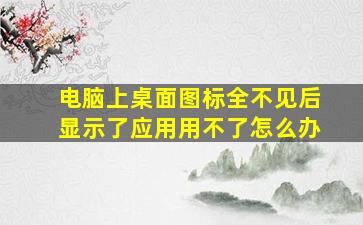 电脑上桌面图标全不见后显示了应用用不了怎么办