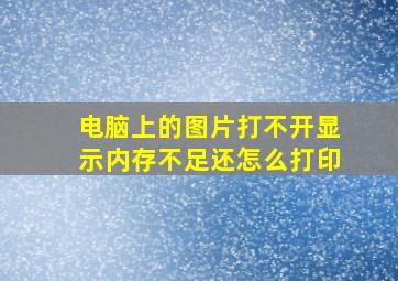 电脑上的图片打不开显示内存不足还怎么打印