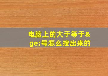 电脑上的大于等于≥号怎么按出来的