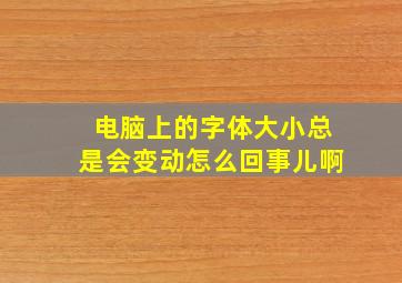 电脑上的字体大小总是会变动怎么回事儿啊