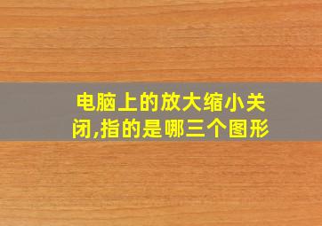 电脑上的放大缩小关闭,指的是哪三个图形