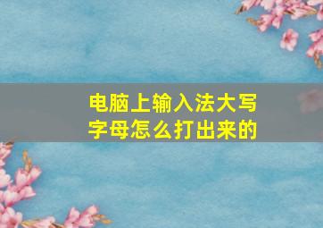 电脑上输入法大写字母怎么打出来的