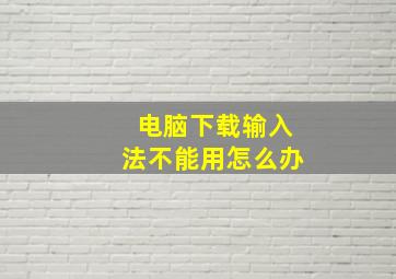 电脑下载输入法不能用怎么办