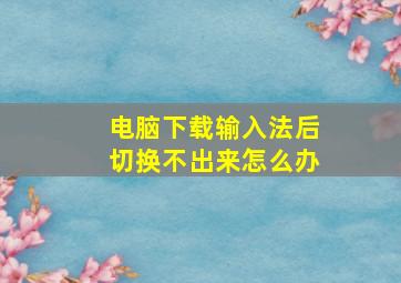 电脑下载输入法后切换不出来怎么办