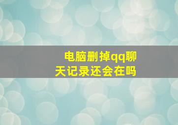 电脑删掉qq聊天记录还会在吗