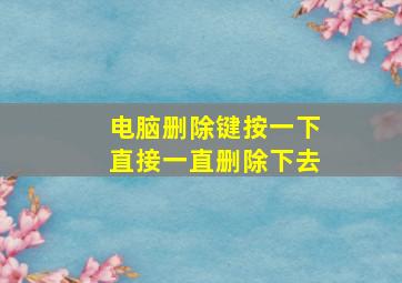 电脑删除键按一下直接一直删除下去