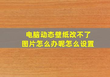 电脑动态壁纸改不了图片怎么办呢怎么设置