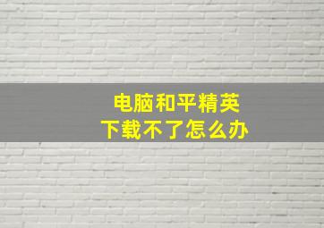 电脑和平精英下载不了怎么办