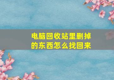 电脑回收站里删掉的东西怎么找回来