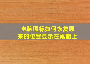 电脑图标如何恢复原来的位置显示在桌面上