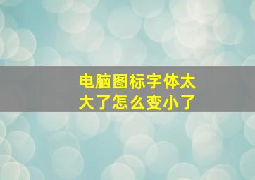 电脑图标字体太大了怎么变小了