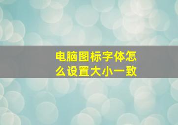 电脑图标字体怎么设置大小一致