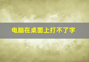 电脑在桌面上打不了字