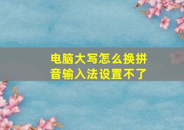 电脑大写怎么换拼音输入法设置不了