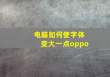 电脑如何使字体变大一点oppo